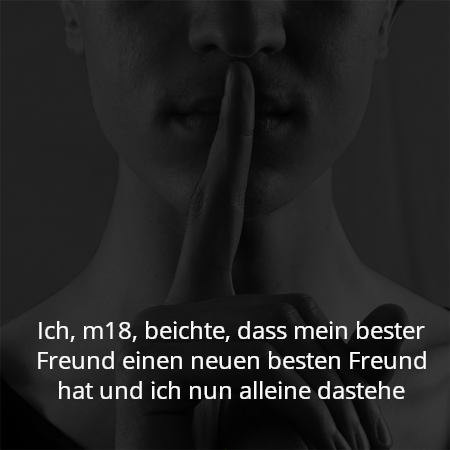 Ich, m18, beichte, dass mein bester Freund einen neuen besten Freund hat und ich nun alleine dastehe