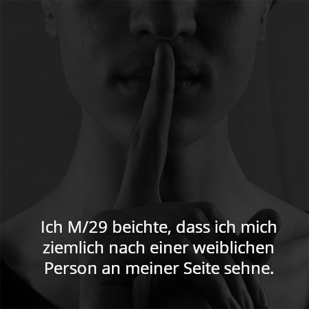 Ich M/29 beichte, dass ich mich ziemlich nach einer weiblichen Person an meiner Seite sehne.