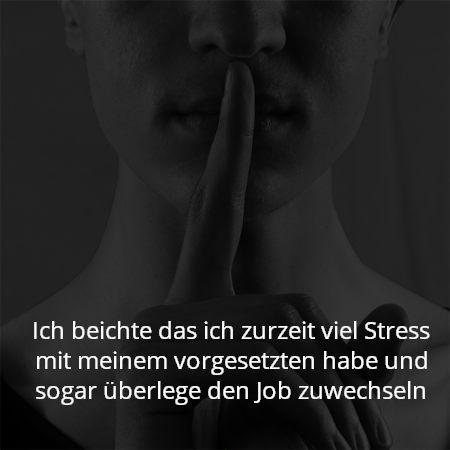 Ich beichte das ich zurzeit viel Stress mit meinem vorgesetzten habe und sogar überlege den Job zuwechseln