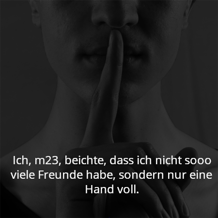 Ich, m23, beichte, dass ich nicht sooo viele Freunde habe, sondern nur eine Hand voll.