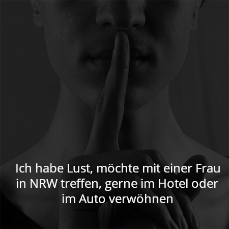 Ich habe Lust, möchte mit einer Frau in NRW treffen, gerne im Hotel oder im Auto verwöhnen