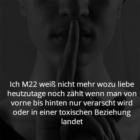 Ich M22 weiß nicht mehr wozu liebe heutzutage noch zählt wenn man von vorne bis hinten nur verarscht wird oder in einer toxischen Beziehung landet