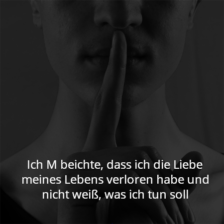 Ich M beichte, dass ich die Liebe meines Lebens verloren habe und nicht weiß, was ich tun soll