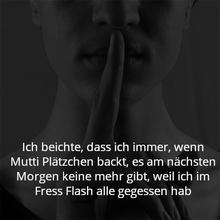 Ich beichte, dass ich immer, wenn Mutti Plätzchen backt, es am nächsten Morgen keine mehr gibt, weil ich im Fress Flash alle gegessen hab