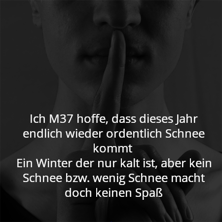 Ich M37 hoffe, dass dieses Jahr endlich wieder ordentlich Schnee kommt 
Ein Winter der nur kalt ist, aber kein Schnee bzw. wenig Schnee macht doch keinen Spaß