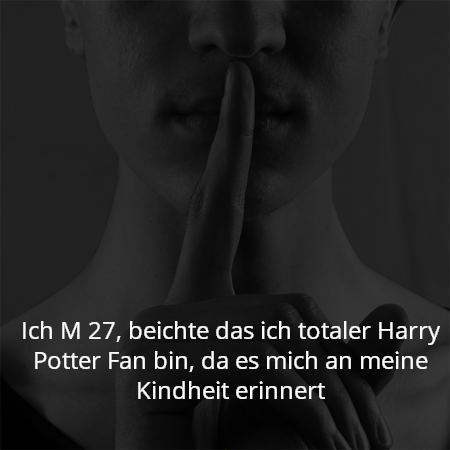 Ich M 27, beichte das ich totaler Harry Potter Fan bin, da es mich an meine Kindheit erinnert