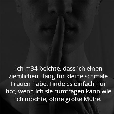 Ich m34 beichte, dass ich einen ziemlichen Hang für kleine schmale Frauen habe. Finde es einfach nur hot, wenn ich sie rumtragen kann wie ich möchte, ohne große Mühe.