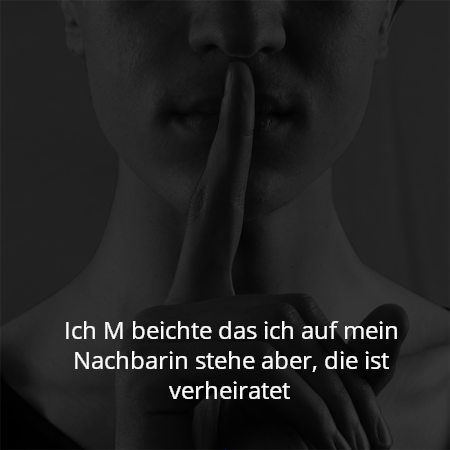 Ich M beichte das ich auf mein Nachbarin stehe aber, die ist verheiratet