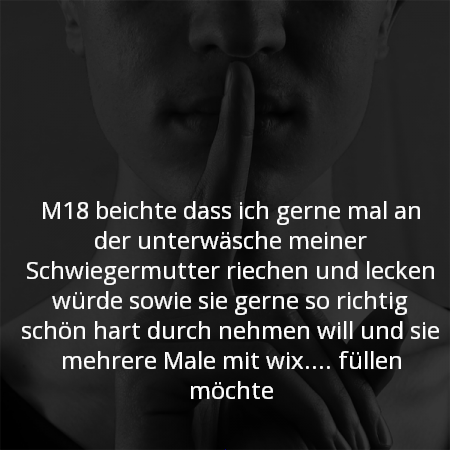 M18 Berichte das ich gerne mal an der unterwäsche meiner Schwiegermutter riechen und lecken würde sowie sie gerne so richtig schön hart durch nehmen will und sie mehrere Male mit wix.... füllen möchte