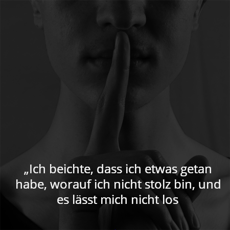 „Ich beichte, dass ich etwas getan habe, worauf ich nicht stolz bin, und es lässt mich nicht los