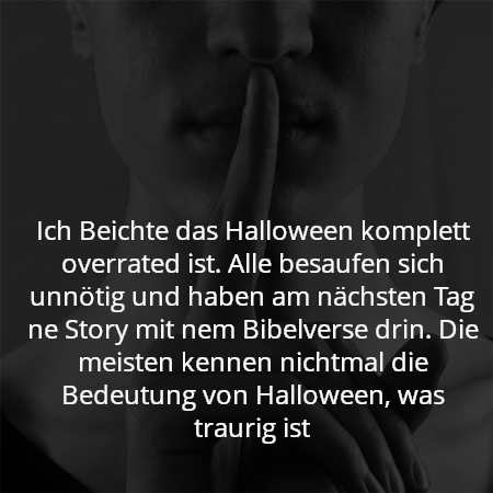 Ich Beichte das Halloween komplett overrated ist. Alle besaufen sich unnötig und haben am nächsten Tag ne Story mit nem Bibelverse drin. Die meisten kennen nichtmal die Bedeutung von Halloween, was traurig ist
