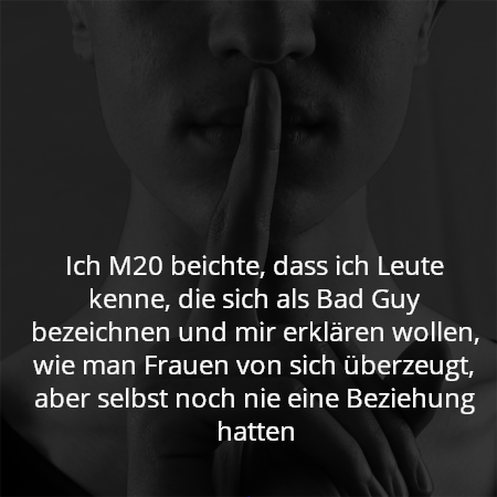 Ich M20 beichte, dass ich Leute kenne, die sich als Bad Guy bezeichnen und mir erklären wollen, wie man Frauen von sich überzeugt, aber selbst noch nie eine Beziehung hatten