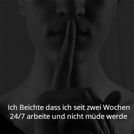 Ich Beichte dass ich seit zwei Wochen 24/7 arbeite und nicht müde werde