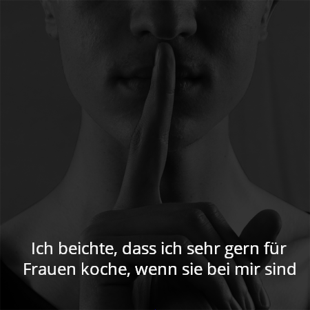 Ich beichte, dass ich sehr gern für Frauen koche, wenn sie bei mir sind
