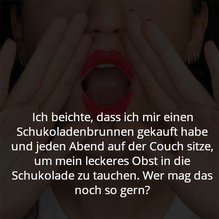 Ich beichte, dass ich mir einen Schukoladenbrunnen gekauft habe und jeden Abend auf der Couch sitze, um mein leckeres Obst in die Schukolade zu tauchen. Wer mag das noch so gern?