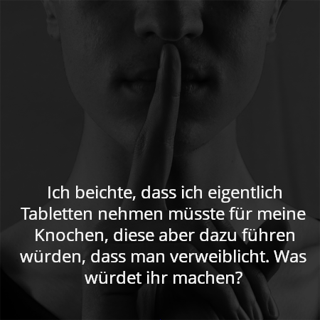 Ich beichte, dass ich eigentlich Tabletten nehmen müsste für meine Knochen, diese aber dazu führen würden, dass man verweiblicht. Was würdet ihr machen?