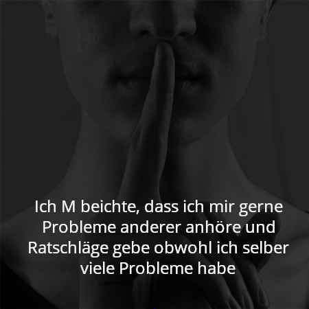 Ich M beichte, dass ich mir gerne Probleme anderer anhöre und Ratschläge gebe obwohl ich selber viele Probleme habe