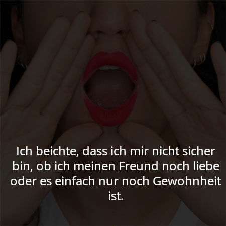 Ich beichte, dass ich mir nicht sicher bin, ob ich meinen Freund noch liebe oder es einfach nur noch Gewohnheit ist.