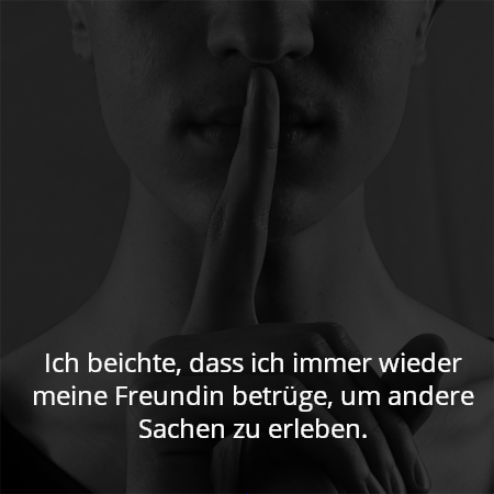 Ich beichte, dass ich immer wieder meine Freundin betrüge, um andere Sachen zu erleben.