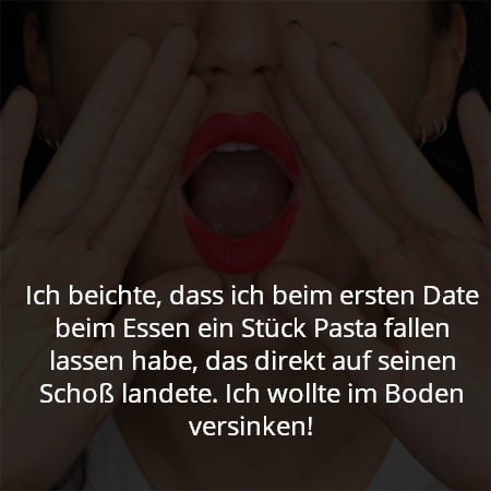 Ich beichte, dass ich beim ersten Date beim Essen ein Stück Pasta fallen lassen habe, das direkt auf seinen Schoß landete. Ich wollte im Boden versinken!