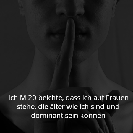 Ich M 20 beichte, dass ich auf Frauen stehe, die älter wie ich sind und dominant sein können