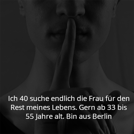 Ich 40 suche endlich die Frau für den Rest meines Lebens. Gern ab 33 bis 55 Jahre alt. Bin aus Berlin