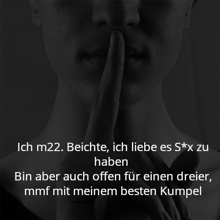 Ich m22. Beichte, ich liebe es S*x zu haben 
Bin aber auch offen für einen dreier, mmf mit meinem besten Kumpel