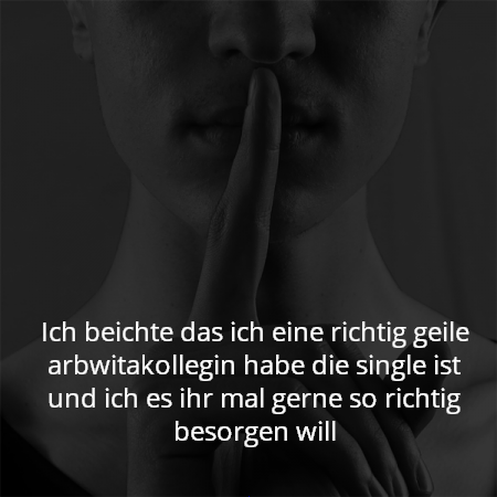 Ich beichte das ich eine richtig geile arbwitakollegin habe die single ist und ich es ihr mal gerne so richtig besorgen will