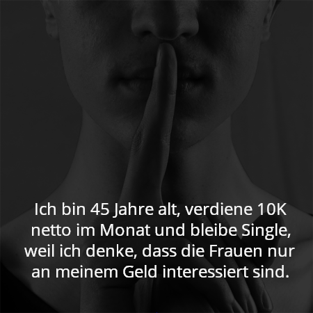 Ich bin 45 Jahre alt, verdiene 10K netto im Monat und bleibe Single, weil ich denke, dass die Frauen nur an meinem Geld interessiert sind.