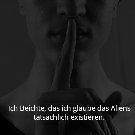 Ich Beichte, das ich glaube das Aliens tatsächlich existieren.