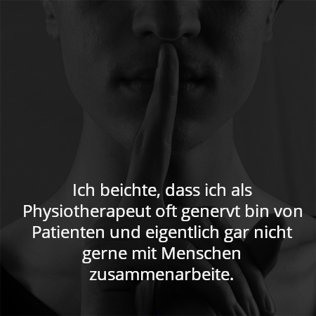 Ich beichte, dass ich als Physiotherapeut oft genervt bin von Patienten und eigentlich gar nicht gerne mit Menschen zusammenarbeite.