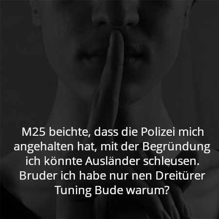 M25 beichte, dass die Polizei mich angehalten hat, mit der Begründung ich könnte Ausländer schleusen. Bruder ich habe nur nen Dreitürer Tuning Bude warum?