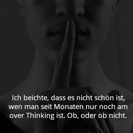 Ich beichte, dass es nicht schön ist, wen man seit Monaten nur noch am over Thinking ist. Ob, oder ob nicht.