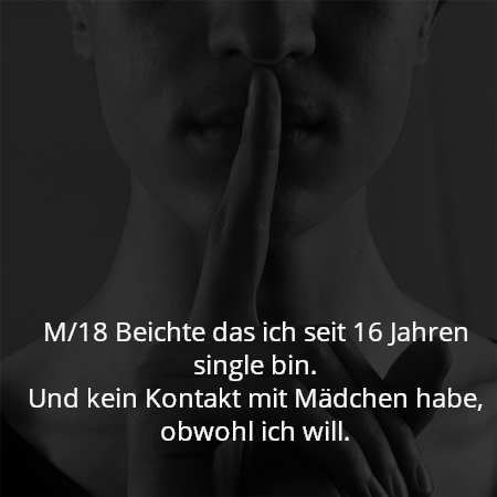 M/18 Beichte das ich seit 16 Jahren single bin.
Und kein Kontakt mit Mädchen habe, obwohl ich will.