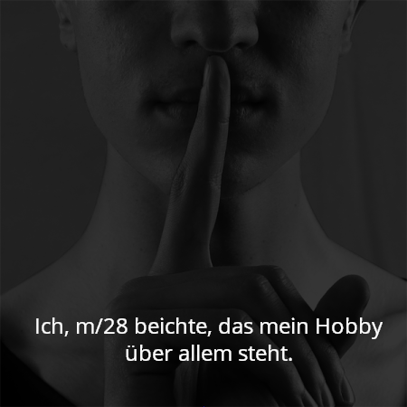 Ich, m/28 beichte, das mein Hobby über allem steht.
