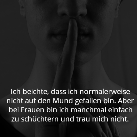 Ich beichte, dass ich normalerweise nicht auf den Mund gefallen bin. Aber bei Frauen bin ich manchmal einfach zu schüchtern und trau mich nicht.