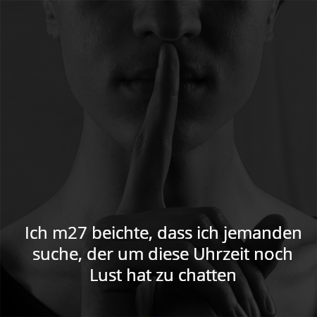 Ich m27 beichte, dass ich jemanden suche, der um diese Uhrzeit noch Lust hat zu chatten