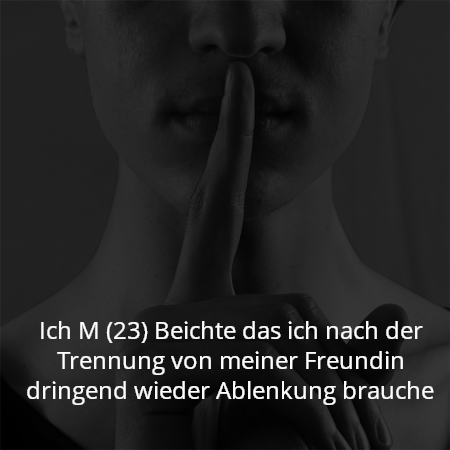Ich M (23) Beichte das ich nach der Trennung von meiner Freundin dringend wieder Ablenkung brauche