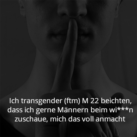 Ich transgender (ftm) M 22 beichten, dass ich gerne Männern beim wi***n zuschaue, mich das voll anmacht