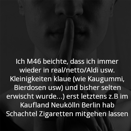 ich Beichte dass ich immer wieder in real netto Aldi usw Kleinigkeiten klaue wie Kaugummi, Bierdosen usw und bisher selten erwischt wurde ? erst letztens zb im Kaufland Neukölln Berlin hab Schachtel Zigaretten mitgehen lassen