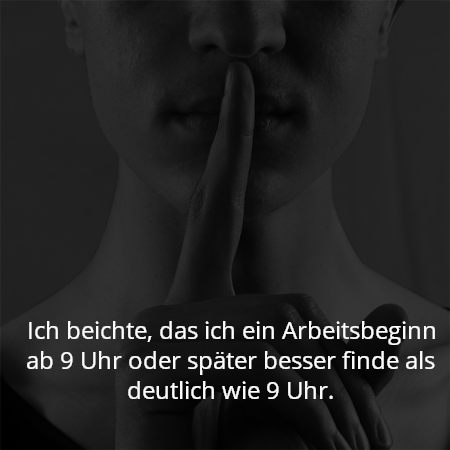 Ich beichte, das ich ein Arbeitsbeginn ab 9 Uhr oder später besser finde als deutlich wie 9 Uhr.