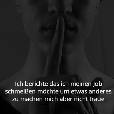 Ich berichte das ich meinen Job schmeißen möchte um etwas anderes zu machen mich aber nicht traue
