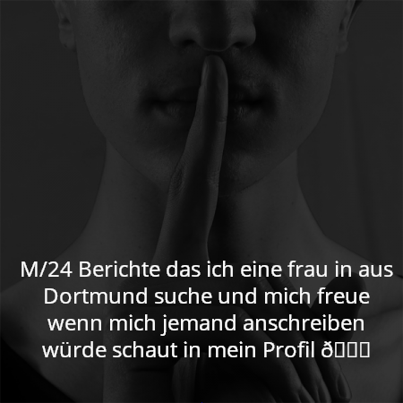 M/24 Berichte das ich eine frau in aus Dortmund suche und mich freue wenn mich jemand anschreiben würde schaut in mein Profil 🙈