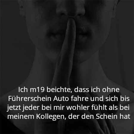 Ich m19 beichte, dass ich ohne Führerschein Auto fahre und sich bis jetzt jeder bei mir wohler fühlt als bei meinem Kollegen, der den Schein hat