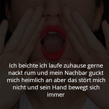 Ich beichte ich laufe zuhause gerne nackt rum und mein Nachbar guckt mich heimlich an aber das stört mich nicht und sein Hand bewegt sich immer