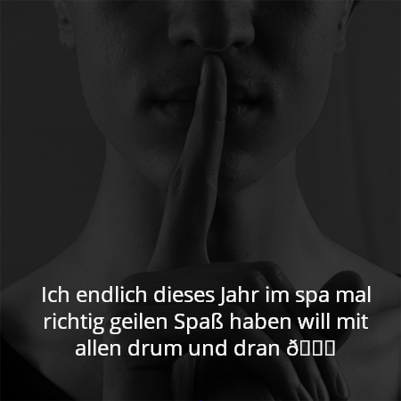 Ich endlich dieses Jahr im spa mal richtig geilen Spaß haben will mit allen drum und dran 😋