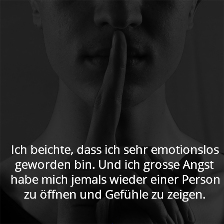 Ich beichte, dass ich sehr emotionslos geworden bin. Und ich grosse Angst habe mich jemals wieder einer Person zu öffnen und Gefühle zu zeigen.