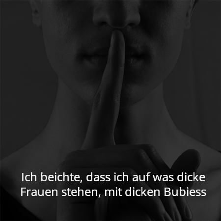 Ich beichte, dass ich auf was dicke Frauen stehen, mit dicken Bubiess