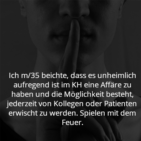 Ich m/35 beichte, dass es unheimlich aufregend ist im KH eine Affäre zu haben und die Möglichkeit besteht, jederzeit von Kollegen oder Patienten erwischt zu werden. Spielen mit dem Feuer.
