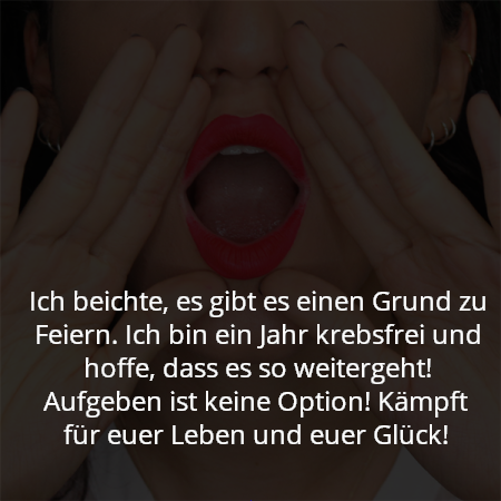 Ich beichte, es gibt es einen Grund zu Feiern. Ich bin ein Jahr krebsfrei und hoffe, dass es so weitergeht! Aufgeben ist keine Option! Kämpft für euer Leben und euer Glück!